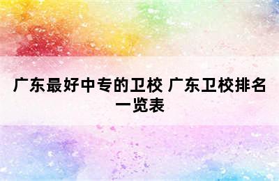 广东最好中专的卫校 广东卫校排名一览表